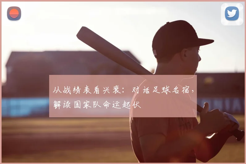 从战绩表看兴衰：对话足球名宿，解读国家队命运起伏