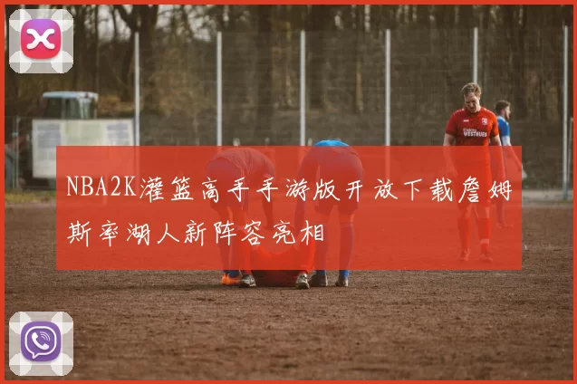 NBA2K灌篮高手手游版开放下载詹姆斯率湖人新阵容亮相