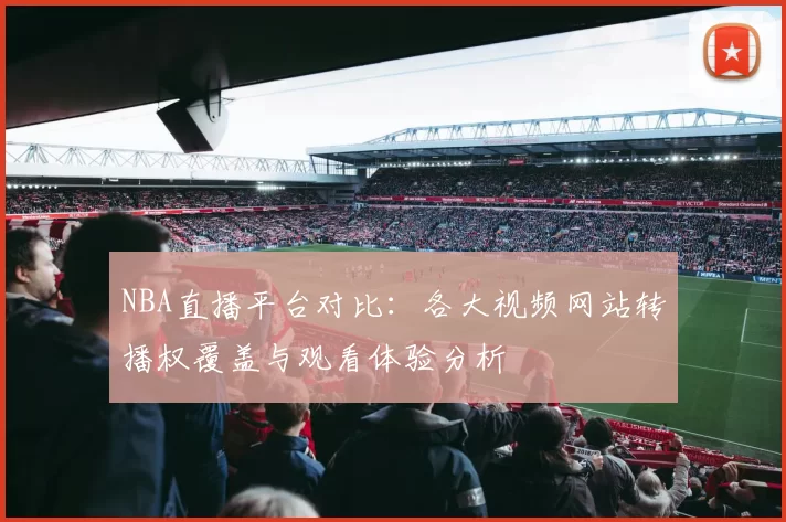 NBA直播平台对比：各大视频网站转播权覆盖与观看体验分析