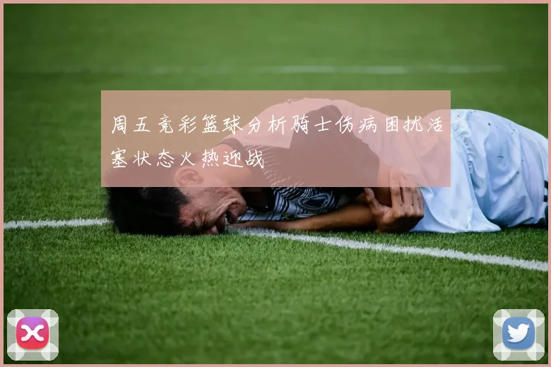 周五竞彩篮球分析骑士伤病困扰活塞状态火热迎战