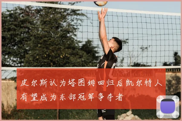 皮尔斯认为塔图姆回归后凯尔特人有望成为东部冠军争夺者