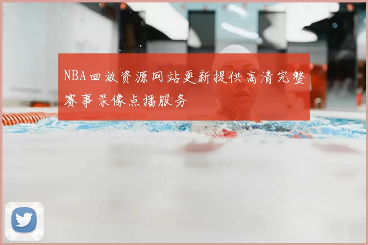 NBA回放资源网站更新提供高清完整赛事录像点播服务