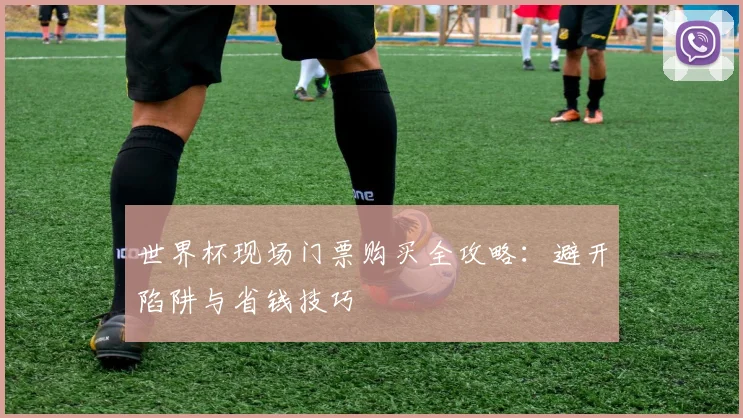 世界杯现场门票购买全攻略:避开陷阱与省钱技巧