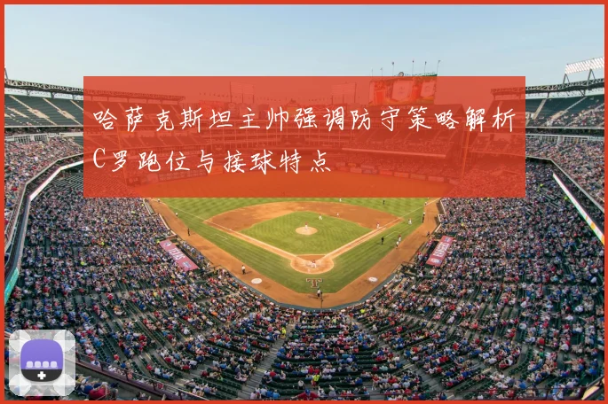 哈萨克斯坦主帅强调防守策略解析C罗跑位与接球特点