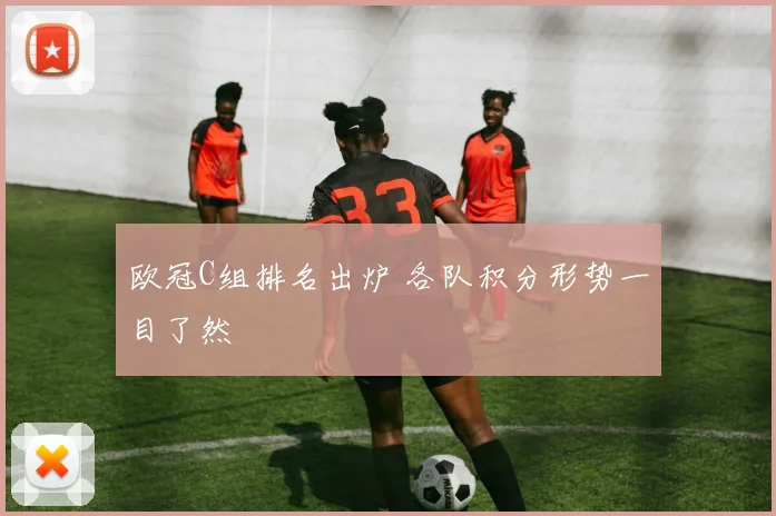 欧冠C组排名出炉 各队积分形势一目了然