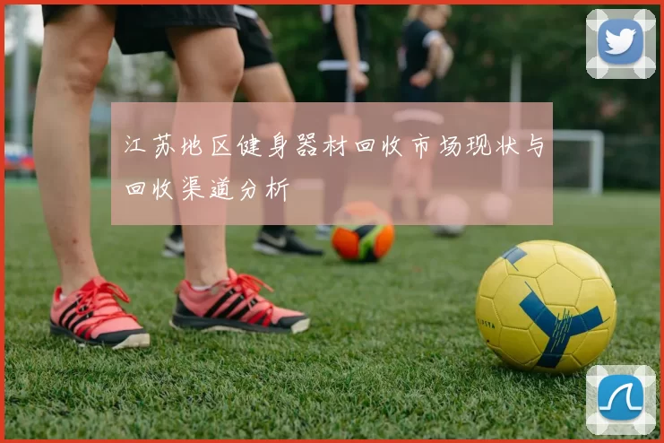 江苏地区健身器材回收市场现状与回收渠道分析