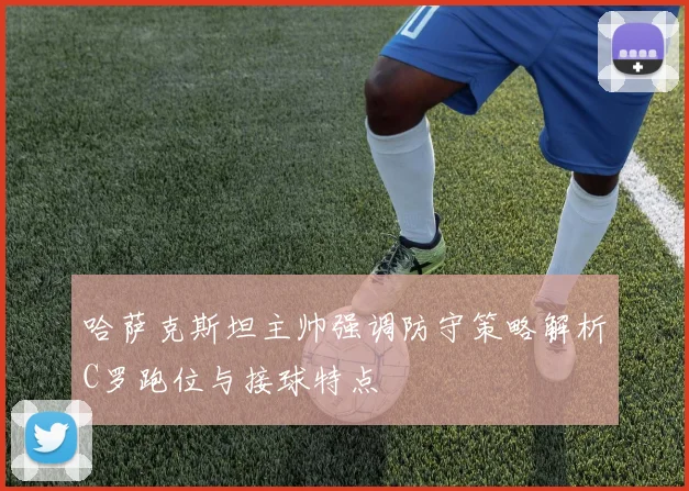 哈萨克斯坦主帅强调防守策略解析C罗跑位与接球特点