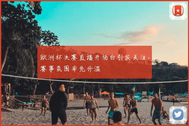 欧洲杯决赛直播开场白引发关注，赛事氛围率先升温