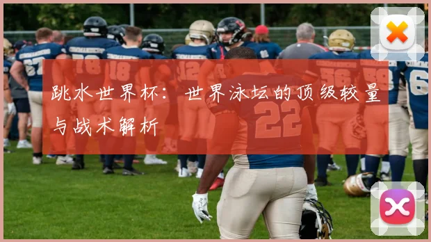 跳水世界杯：世界泳坛的顶级较量与战术解析