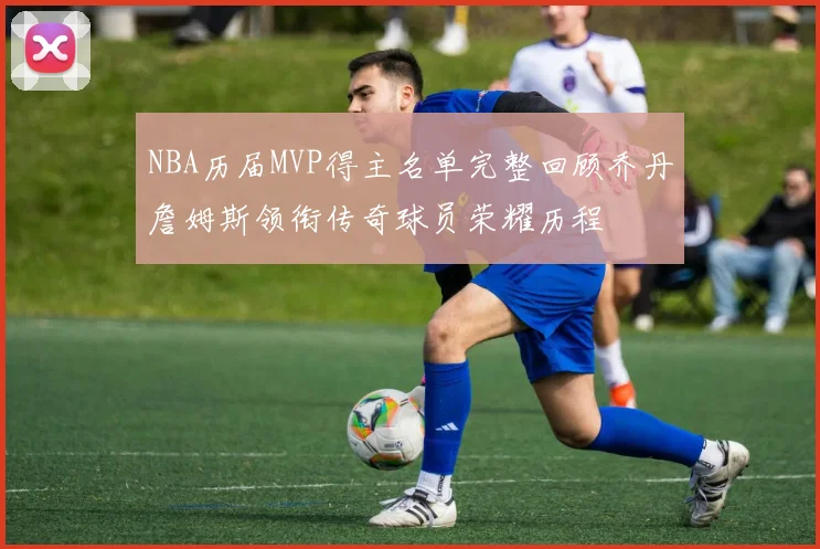 NBA历届MVP得主名单完整回顾乔丹詹姆斯领衔传奇球员荣耀历程