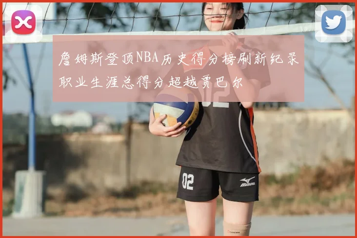 詹姆斯登顶NBA历史得分榜刷新纪录职业生涯总得分超越贾巴尔