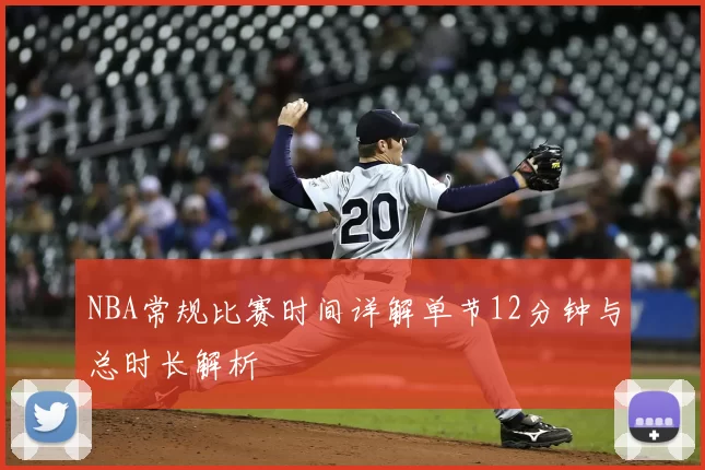 NBA常规比赛时间详解单节12分钟与总时长解析