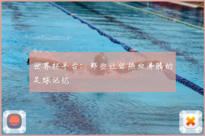 世界杯平台：那些让你热血沸腾的足球记忆