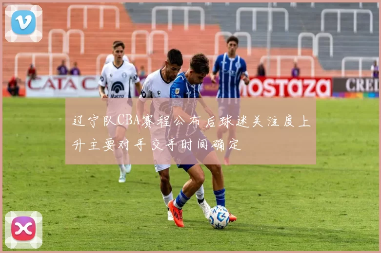 辽宁队CBA赛程公布后球迷关注度上升主要对手交手时间确定