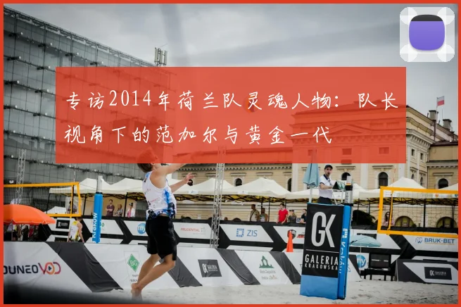 专访2014年荷兰队灵魂人物：队长视角下的范加尔与黄金一代