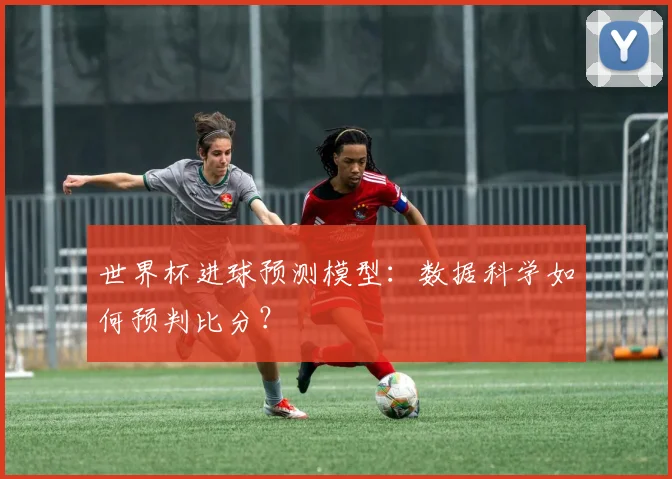 世界杯进球预测模型：数据科学如何预判比分？