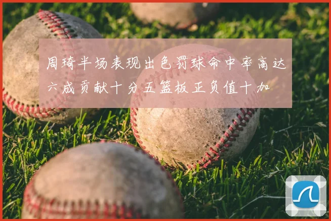 周琦半场表现出色罚球命中率高达六成贡献十分五篮板正负值十加