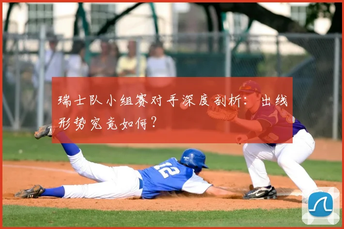 瑞士队小组赛对手深度剖析：出线形势究竟如何？