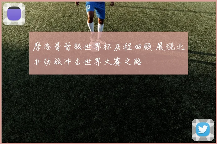 摩洛哥晋级世界杯历程回顾 展现北非劲旅冲击世界大赛之路
