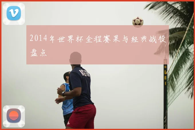 2014年世界杯全程赛果与经典战役盘点
