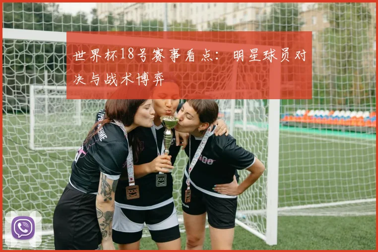 世界杯18号赛事看点：明星球员对决与战术博弈