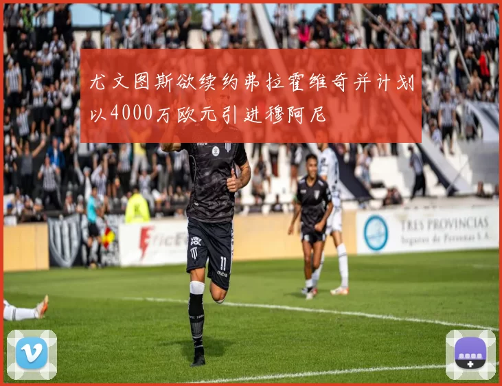 尤文图斯欲续约弗拉霍维奇并计划以4000万欧元引进穆阿尼