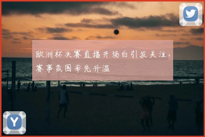 欧洲杯决赛直播开场白引发关注，赛事氛围率先升温
