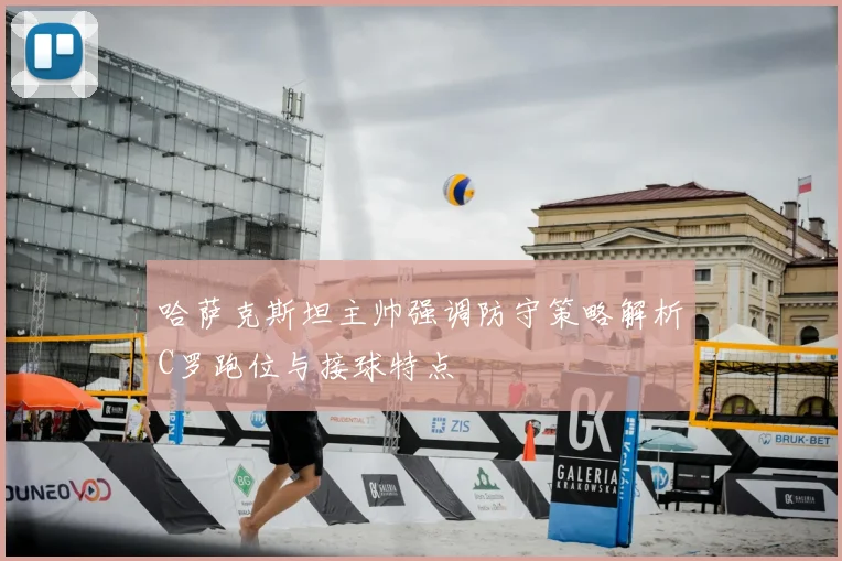 哈萨克斯坦主帅强调防守策略解析C罗跑位与接球特点