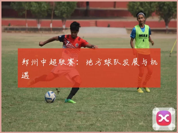 郑州中超联赛：地方球队发展与机遇