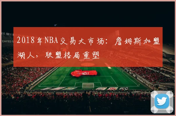 2018年NBA交易大市场：詹姆斯加盟湖人，联盟格局重塑