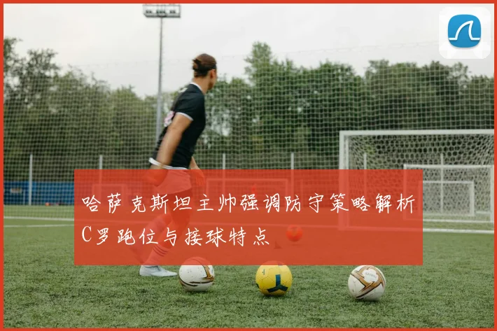 哈萨克斯坦主帅强调防守策略解析C罗跑位与接球特点