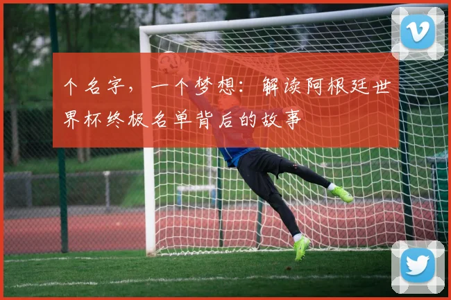 个名字，一个梦想：解读阿根廷世界杯终极名单背后的故事