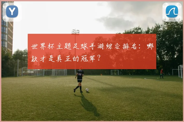 世界杯主题足球手游综合排名：哪款才是真正的冠军？