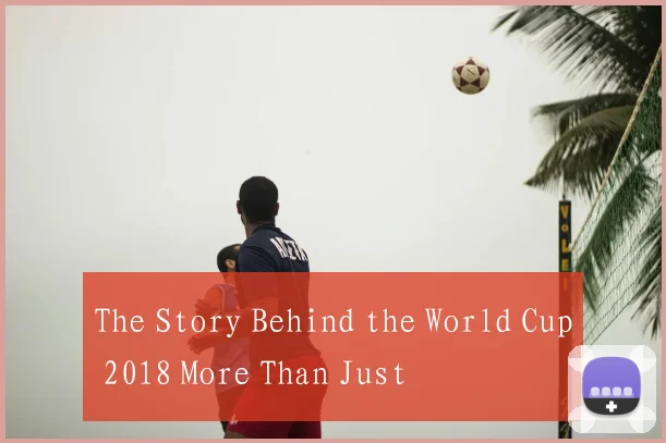 The Story Behind the World Cup 2018 More Than Just