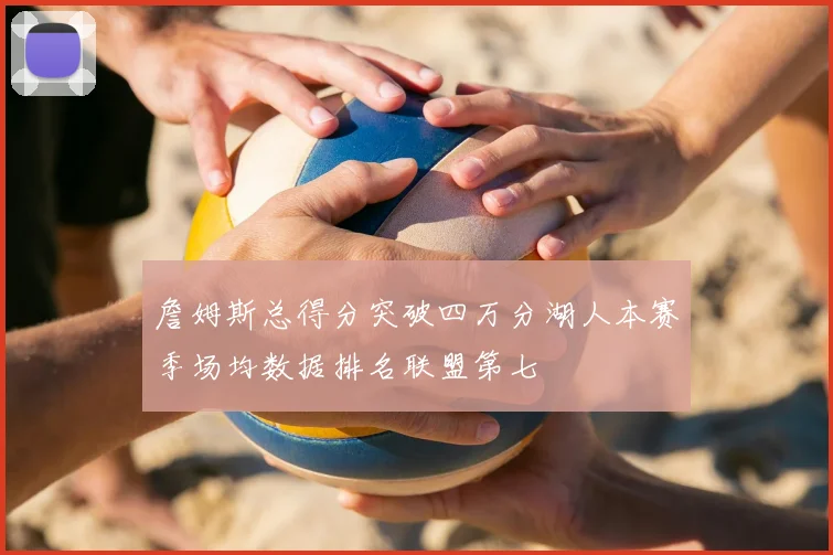 詹姆斯总得分突破四万分湖人本赛季场均数据排名联盟第七