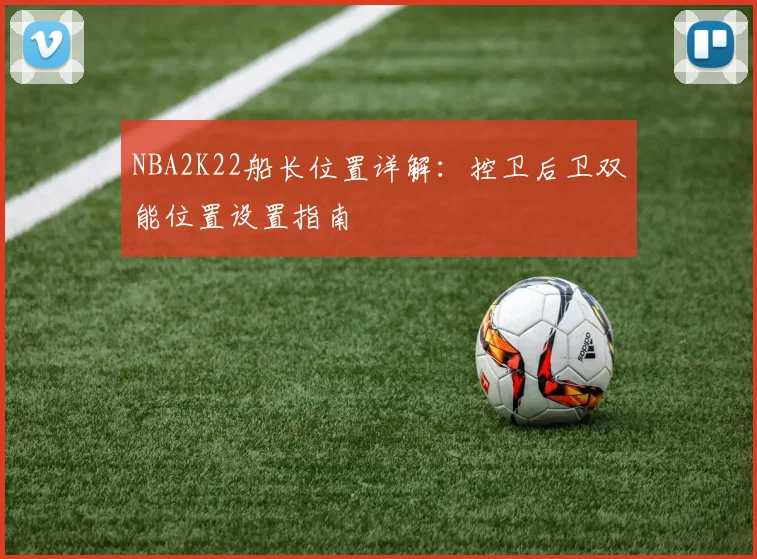 NBA2K22船长位置详解：控卫后卫双能位置设置指南