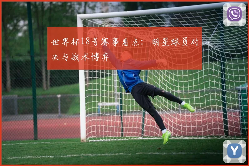 世界杯18号赛事看点：明星球员对决与战术博弈