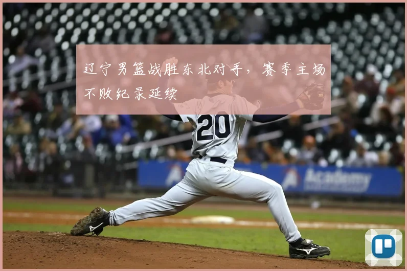 辽宁男篮战胜东北对手，赛季主场不败纪录延续