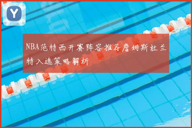 NBA范特西开赛阵容推荐詹姆斯杜兰特入选策略解析