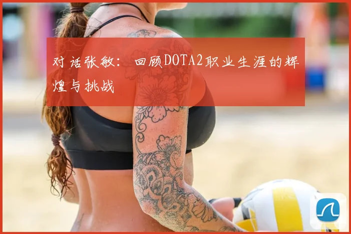 对话张敏：回顾DOTA2职业生涯的辉煌与挑战