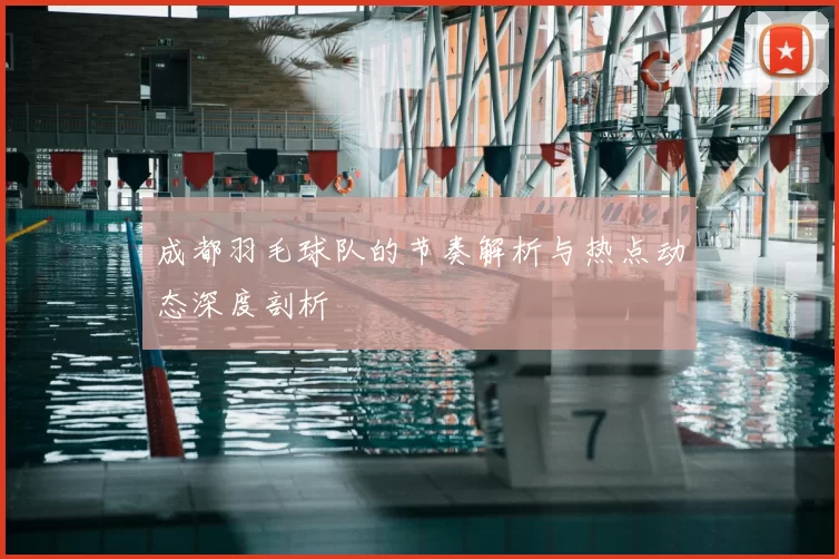 成都羽毛球队的节奏解析与热点动态深度剖析