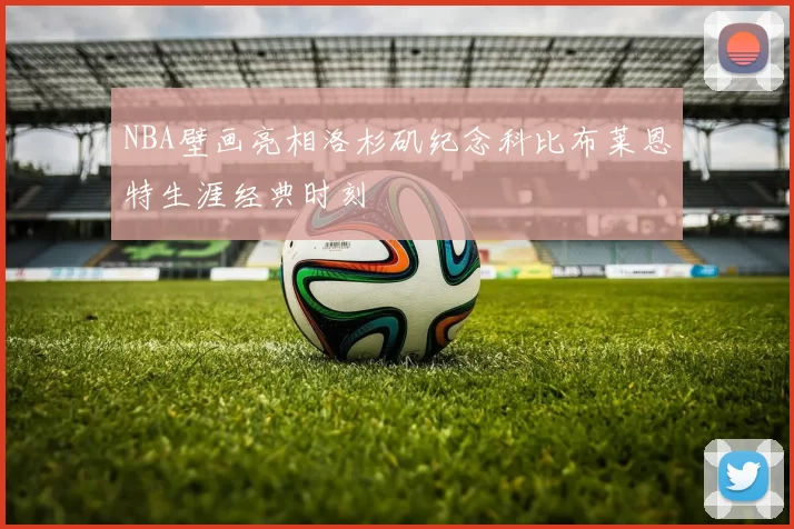 NBA壁画亮相洛杉矶纪念科比布莱恩特生涯经典时刻