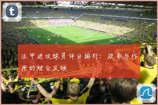 法甲进攻球员评分排行：效率与作用的综合反映