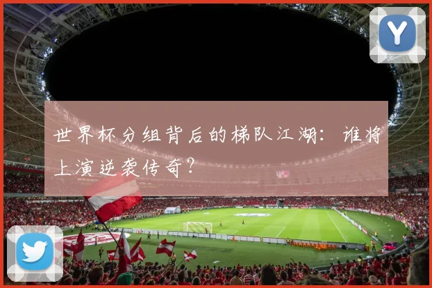 世界杯分组背后的梯队江湖：谁将上演逆袭传奇？