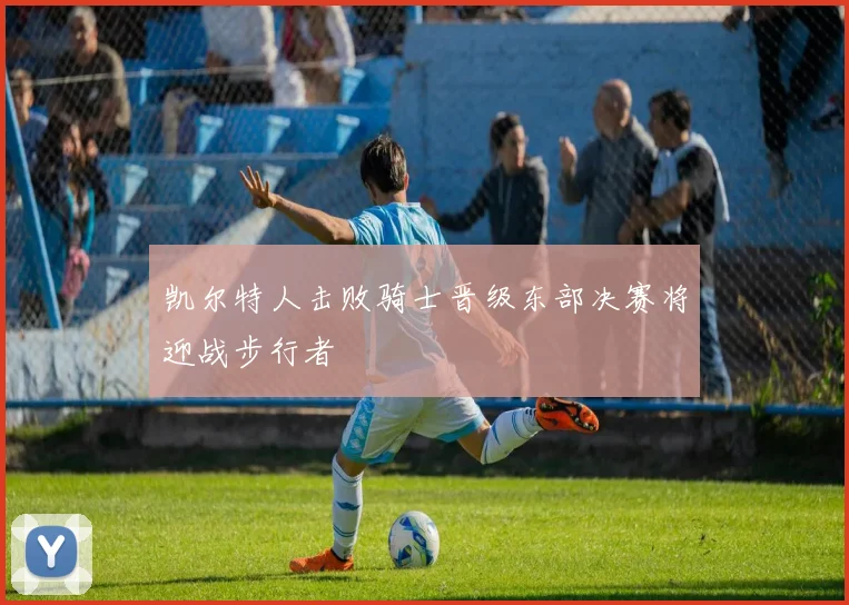 凯尔特人击败骑士晋级东部决赛将迎战步行者