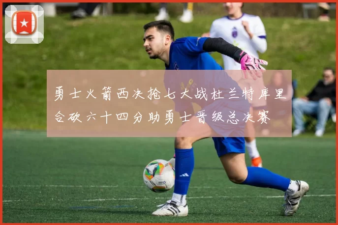 勇士火箭西决抢七大战杜兰特库里合砍六十四分助勇士晋级总决赛