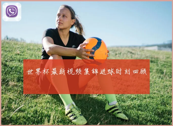 世界杯最新视频集锦进球时刻回顾