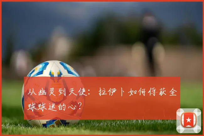 从幽灵到天使：拉伊卜如何俘获全球球迷的心？