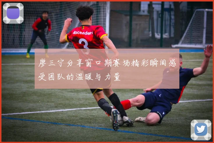 廖三宁分享窗口期赛场精彩瞬间感受团队的温暖与力量