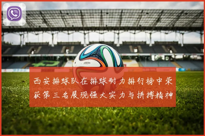 西安排球队在排球耐力排行榜中荣获第三名展现强大实力与拼搏精神